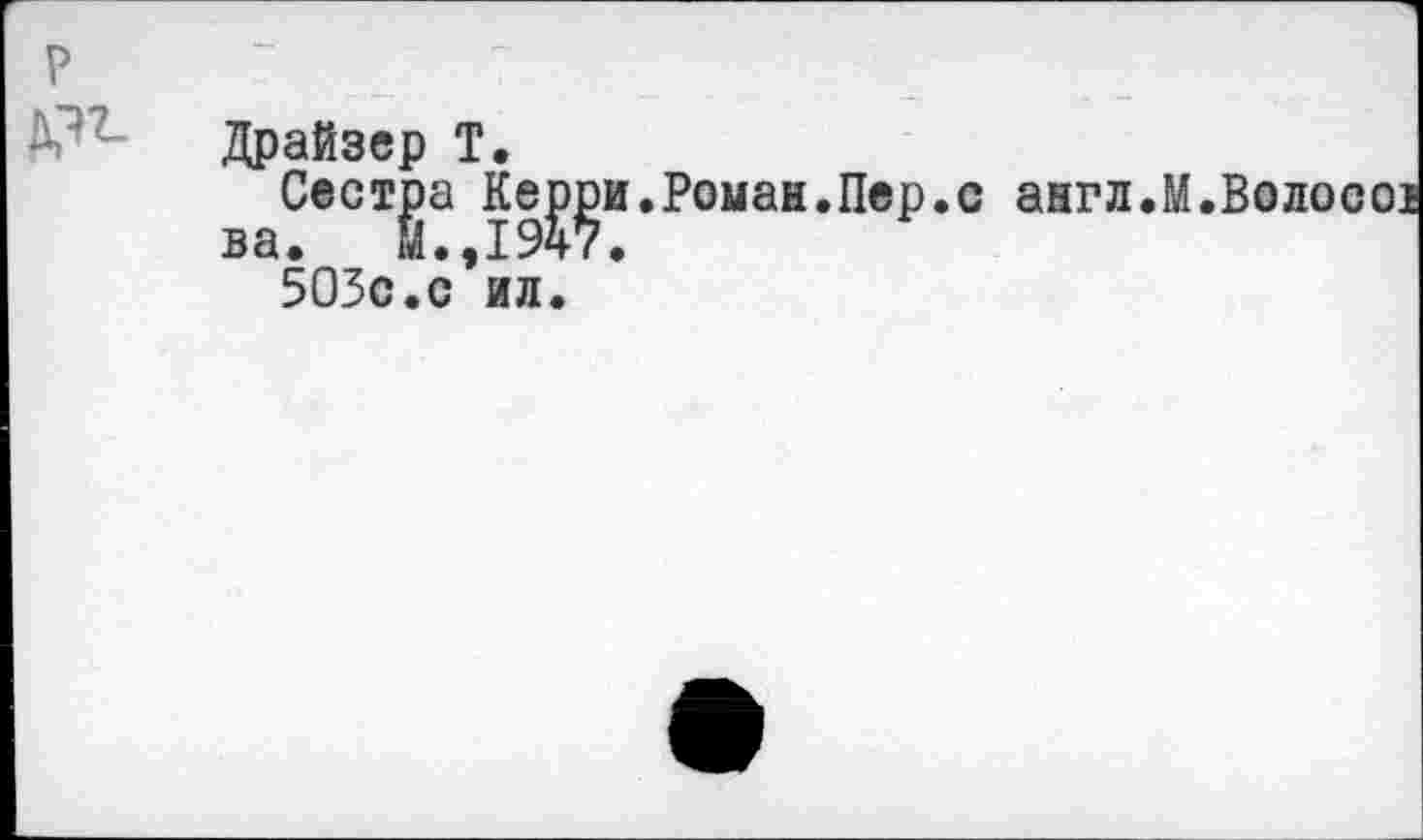 ﻿Р1- Драйзер Т.
Сестра Керри.Роман.Пер ва. И.,1947.
503с.с ил.
англ.М.Волосо!